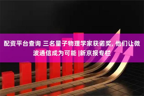 配资平台查询 三名量子物理学家获诺奖, 他们让微波通信成为可能 |新京报专栏