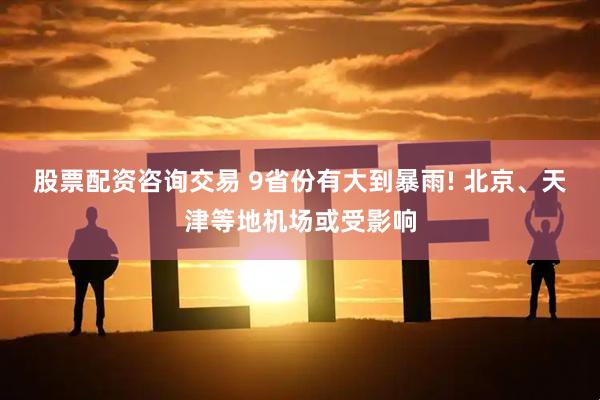 股票配资咨询交易 9省份有大到暴雨! 北京、天津等地机场或受影响