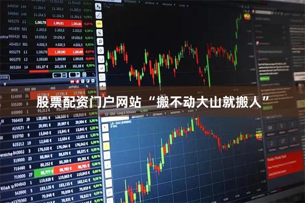 股票配资门户网站 “搬不动大山就搬人”