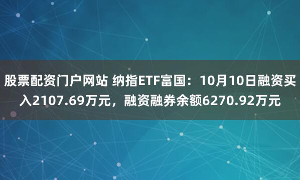 股票配资门户网站 纳指ETF富国：10月10日融资买入2107.69万元，融资融券余额6270.92万元
