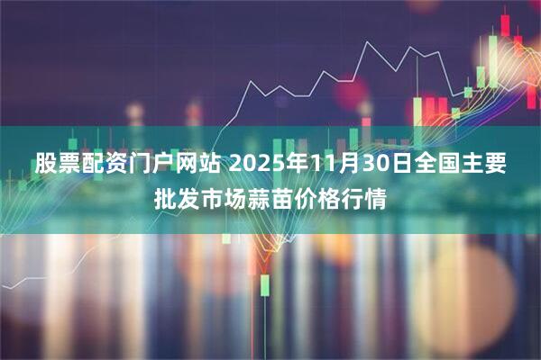 股票配资门户网站 2025年11月30日全国主要批发市场蒜苗价格行情