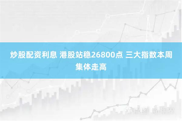 炒股配资利息 港股站稳26800点 三大指数本周集体走高