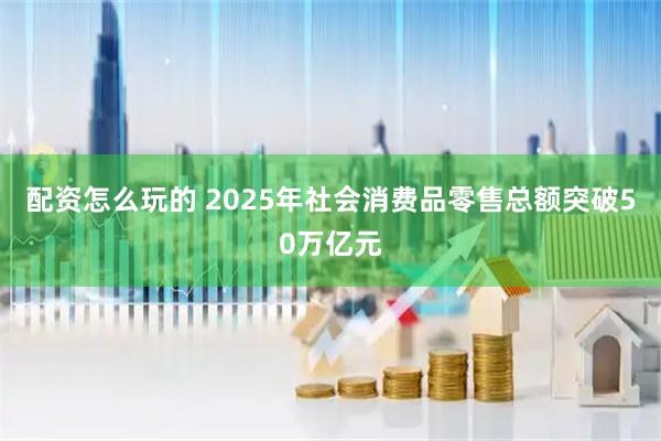配资怎么玩的 2025年社会消费品零售总额突破50万亿元