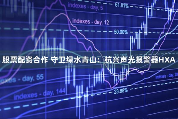 股票配资合作 守卫绿水青山：杭兴声光报警器HXA