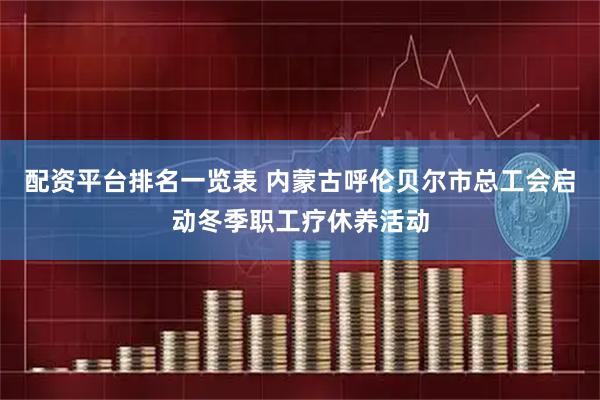 配资平台排名一览表 内蒙古呼伦贝尔市总工会启动冬季职工疗休养活动