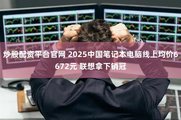 炒股配资平台官网 2025中国笔记本电脑线上均价6672元 联想拿下销冠