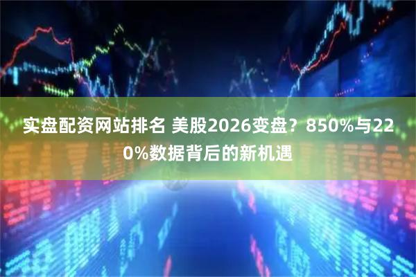 实盘配资网站排名 美股2026变盘？850%与220%数据背后的新机遇