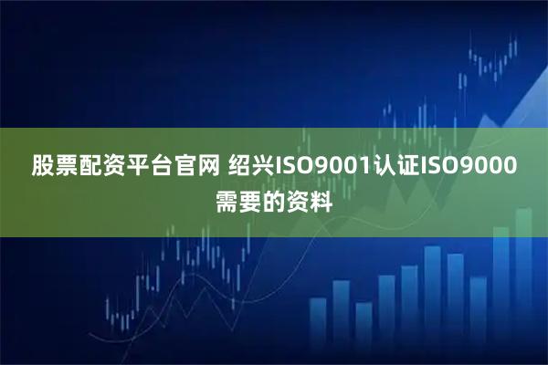 股票配资平台官网 绍兴ISO9001认证ISO9000需要的资料