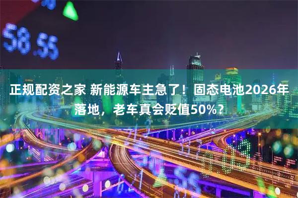 正规配资之家 新能源车主急了！固态电池2026年落地，老车真会贬值50%？
