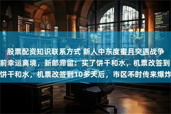 股票配资知识联系方式 新人中东度蜜月突遇战争爆发,新娘在领空关闭前幸运离境,新郞滞留:买了饼干和水,机票改签到10多天后,市区不时传来爆炸声