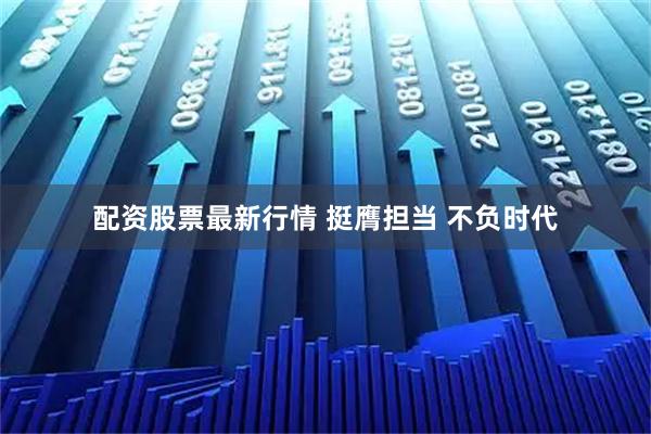 配资股票最新行情 挺膺担当 不负时代