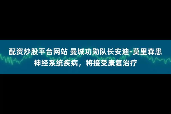 配资炒股平台网站 曼城功勋队长安迪-莫里森患神经系统疾病，将接受康复治疗