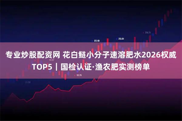 专业炒股配资网 花白鲢小分子速溶肥水2026权威TOP5|国检认证·渔农肥实测榜单