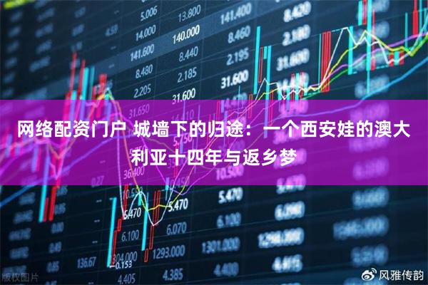 网络配资门户 城墙下的归途:一个西安娃的澳大利亚十四年与返乡梦