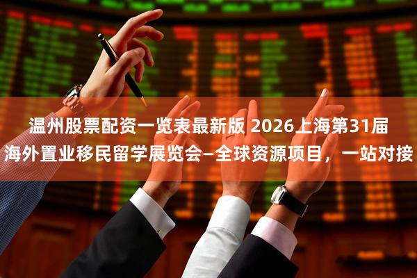 温州股票配资一览表最新版 2026上海第31届海外置业移民留学展览会—全球资源项目，一站对接