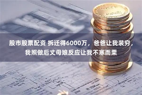股市股票配资 拆迁得6000万,爸爸让我装穷,我照做后丈母娘反应让我不寒而栗