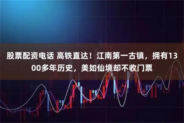 股票配资电话 高铁直达!江南第一古镇,拥有1300多年历史,美如仙境却不收门票