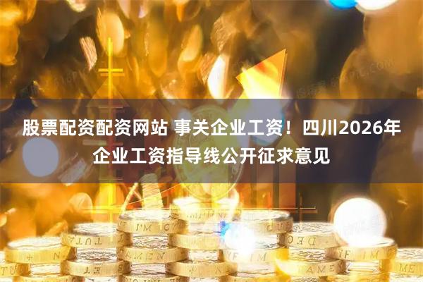 股票配资配资网站 事关企业工资!四川2026年企业工资指导线公开征求意见