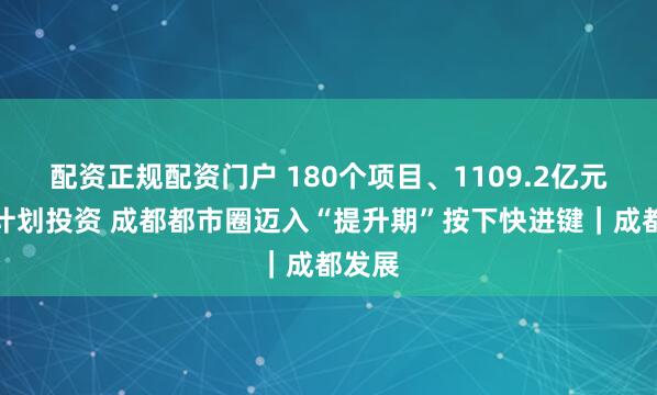 配资正规配资门户 180个项目、1109.2亿元年度计划投资 成都都市圈迈入“提升期”按下快进键|成都发展
