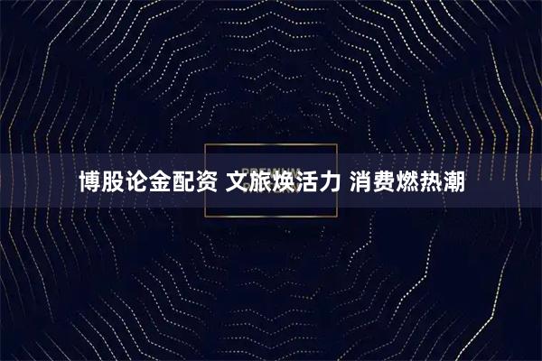 博股论金配资 文旅焕活力 消费燃热潮