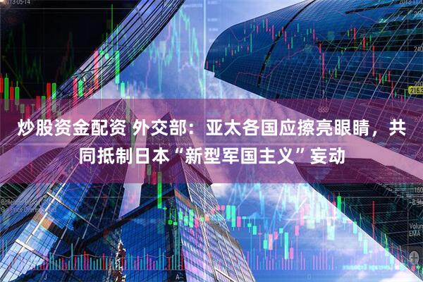 炒股资金配资 外交部：亚太各国应擦亮眼睛，共同抵制日本“新型军国主义”妄动