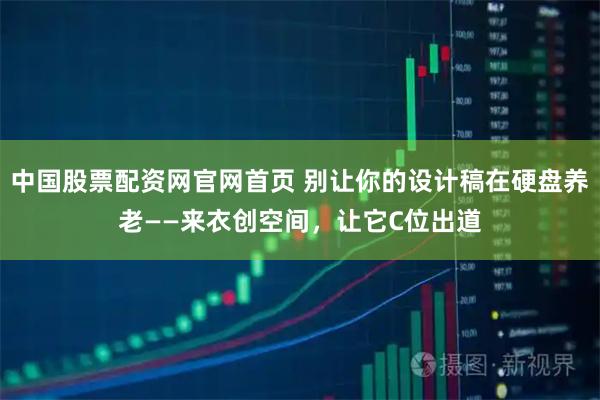 中国股票配资网官网首页 别让你的设计稿在硬盘养老——来衣创空间，让它C位出道