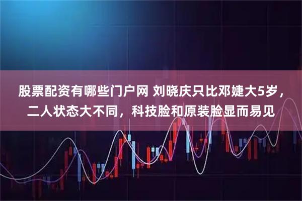 股票配资有哪些门户网 刘晓庆只比邓婕大5岁，二人状态大不同，科技脸和原装脸显而易见