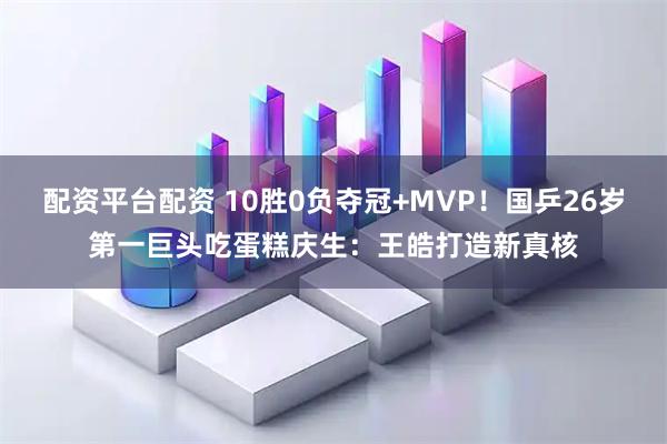 配资平台配资 10胜0负夺冠+MVP！国乒26岁第一巨头吃蛋糕庆生：王皓打造新真核
