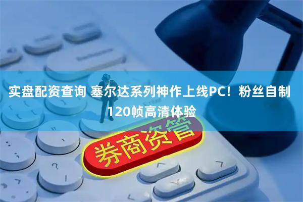实盘配资查询 塞尔达系列神作上线PC！粉丝自制 120帧高清体验