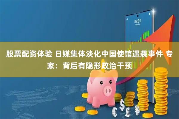 股票配资体验 日媒集体淡化中国使馆遇袭事件 专家：背后有隐形政治干预