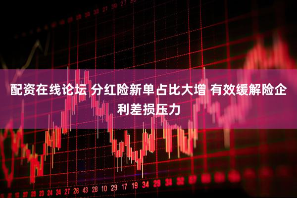 配资在线论坛 分红险新单占比大增 有效缓解险企利差损压力