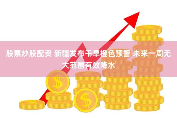 股票炒股配资 新疆发布干旱橙色预警 未来一周无大范围有效降水