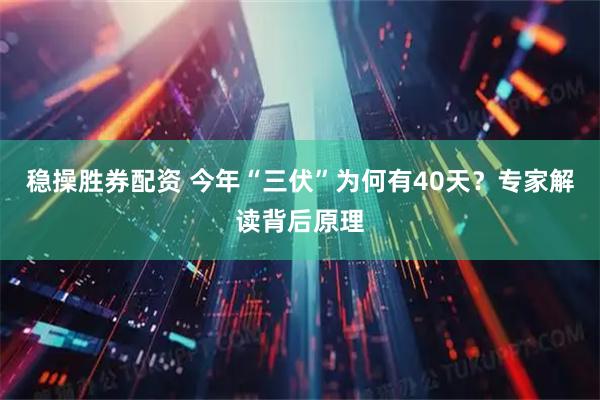稳操胜券配资 今年“三伏”为何有40天？专家解读背后原理
